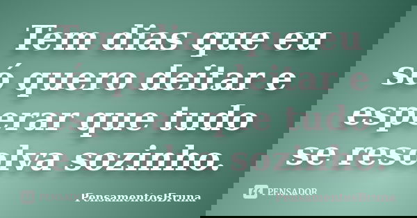 Tem dias que eu só quero deitar e esperar que tudo se resolva sozinho.... Frase de PensamentosBruna.
