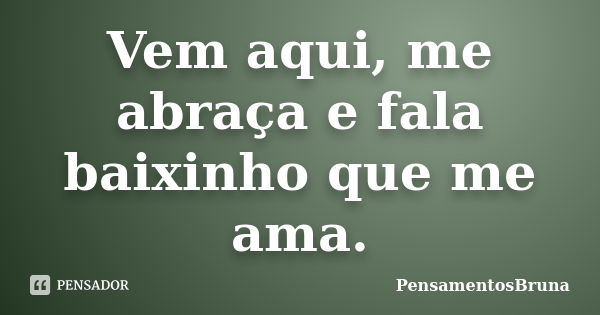 Vem aqui, me abraça e fala baixinho que me ama.... Frase de PensamentosBruna.