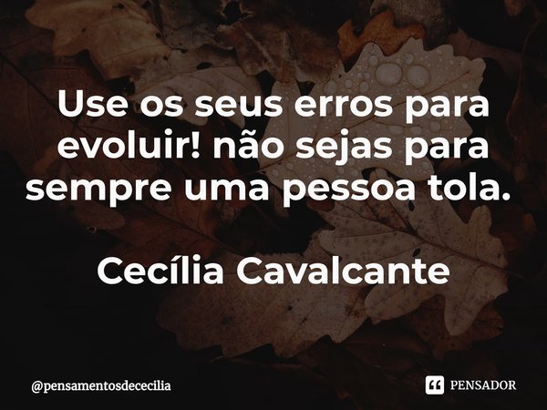Use os seus erros para evoluir! não sejas para sempre uma pessoa tola. ⁠ Cecília Cavalcante... Frase de pensamentosdececilia.