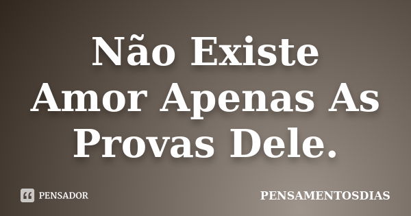 Não Existe Amor Apenas As Provas Dele.... Frase de PENSAMENTOSDIAS.