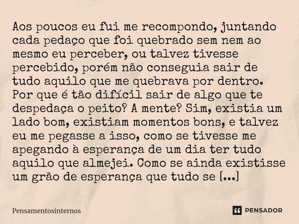 ⁠⁠⁠Aos poucos eu fui me recompondo, juntando cada pedaço que foi quebrado sem nem ao mesmo eu perceber, ou talvez tivesse percebido, porém não conseguia sair de... Frase de Pensamentosinternos.