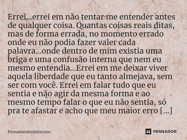 ⁠⁠Errei...errei em não tentar me entender antes de qualquer coisa. Quantas coisas reais ditas, mas de forma errada, no momento errado onde eu não podia fazer va... Frase de Pensamentosinternos.