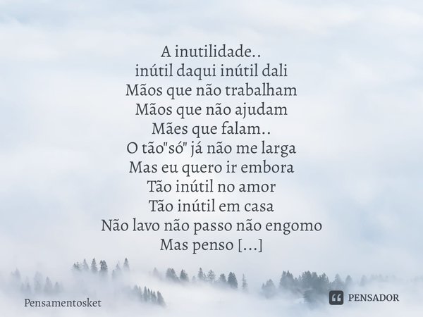 ⁠A inutilidade.. inútil daqui inútil dali Mãos que não trabalham Mãos que não ajudam Mães que falam.. O tão "só" já não me larga Mas eu quero ir embor... Frase de Pensamentosket.