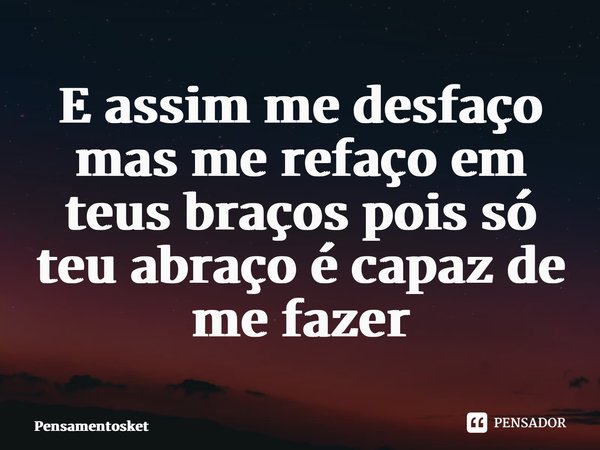 ⁠E assim me desfaço mas me refaço em teus braços pois só teu abraço é capaz de me fazer... Frase de Pensamentosket.