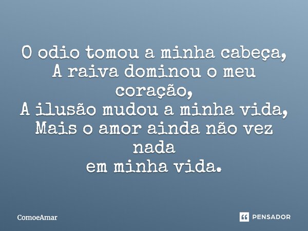 O odio tomou a minha cabeça, A raiva dominou o meu coração, A ilusão mudou a minha vida, Mais o amor ainda não vez nada em minha vida.... Frase de ComoeAmar.