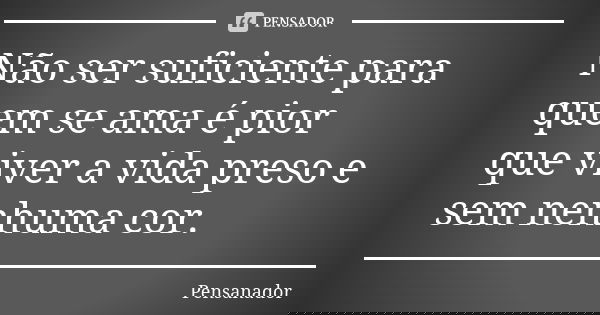 Não ser suficiente para quem se ama é pior que viver a vida preso e sem nenhuma cor.... Frase de Pensanador.