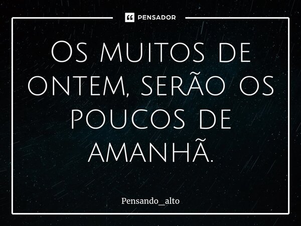 ⁠Os muitos de ontem, serão os poucos de amanhã.... Frase de Pensando_alto.