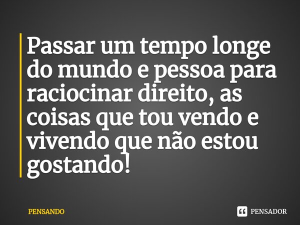 ⁠Passar um tempo longe do mundo e pessoa para raciocinar direito, as coisas que tou vendo e vivendo que não estou gostando!... Frase de Pensando.