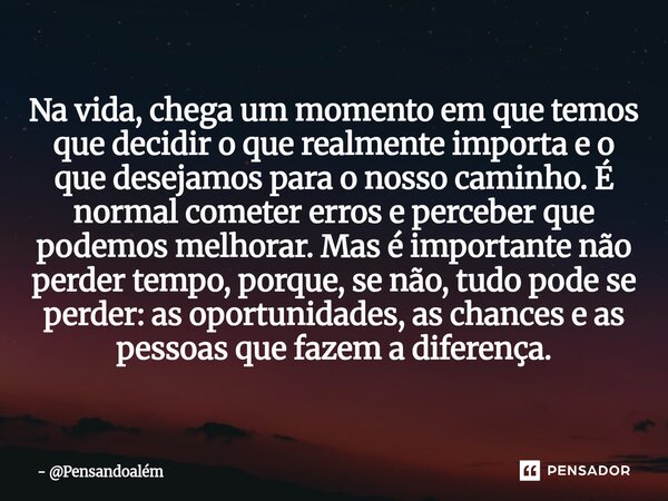 Na vida, chega um momento em que temos que decidir o que realmente importa e o que desejamos para o nosso caminho. É normal cometer erros e perceber que podemo... Frase de Pensandoalém.