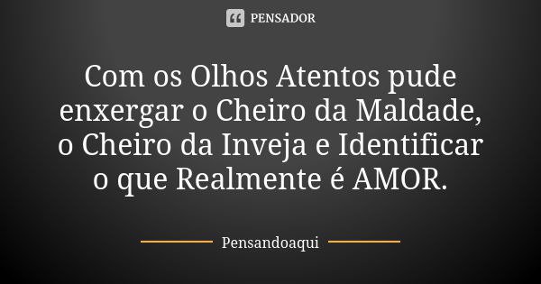 Com os Olhos Atentos pude enxergar o Cheiro da Maldade, o Cheiro da Inveja e Identificar o que Realmente é AMOR.... Frase de Pensandoaqui.