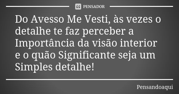 Do Avesso Me Vesti, às vezes o detalhe te faz perceber a Importância da visão interior e o quão Significante seja um Simples detalhe!... Frase de Pensandoaqui.