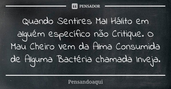 Quando Sentires Mal Hálito em alguém específico não Critique. O Mau Cheiro Vem da Alma Consumida de Alguma Bactéria chamada Inveja.... Frase de Pensandoaqui.