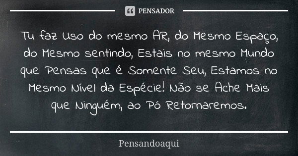 Tu faz Uso do mesmo AR, do Mesmo Espaço, do Mesmo sentindo, Estais no mesmo Mundo que Pensas que é Somente Seu, Estamos no Mesmo Nível da Espécie! Não se Ache M... Frase de Pensandoaqui.