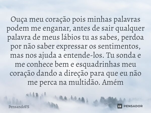 Ouça meu coração pois minhas palavras podem me enganar, antes de sair qualquer palavra de meus lábios tu as sabes, perdoa por não saber expressar os sentimento... Frase de PensandoVS.