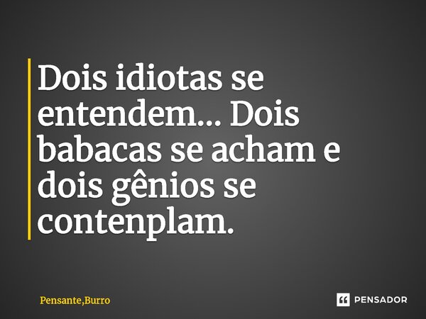 ⁠Dois idiotas se entendem... Dois babacas se acham e dois gênios se contemplam.... Frase de Pensante,Burro.