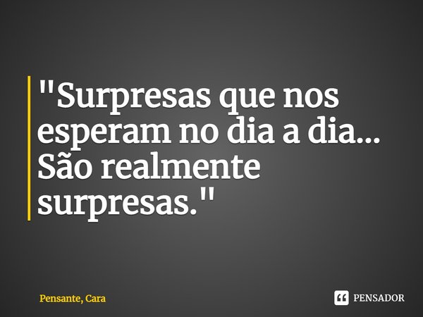 ⁠"Surpresas que nos esperam no dia a dia... São realmente surpresas."... Frase de Pensante, Cara.