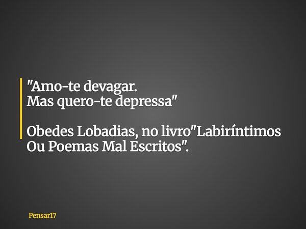 "Amo-te devagar. Mas quero-te depressa" Obedes Lobadias, no livro "Labiríntimos Ou Poemas Mal Escritos".... Frase de Pensar17.