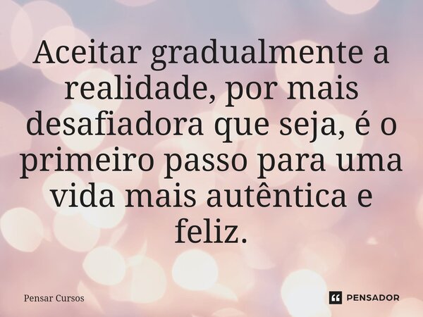 ⁠Aceitar gradualmente a realidade, por mais desafiadora que seja, é o primeiro passo para uma vida mais autêntica e feliz.... Frase de Pensar Cursos.