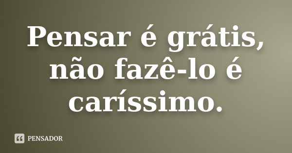 Pensar é grátis, não fazê-lo é caríssimo.... Frase de Desconheço.