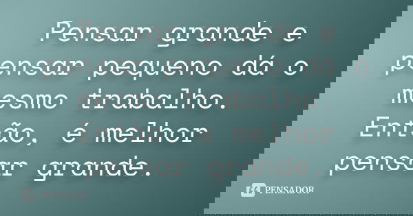 Pensar grande e pensar pequeno dá o mesmo trabalho. Então, é melhor pensar grande.