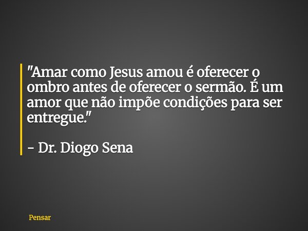 "Amar como Jesus amou é oferecer o ombro antes de oferecer o sermão. É um amor que não impõe condições para ser entregue." - Dr. Diogo Sena... Frase de Pensar.