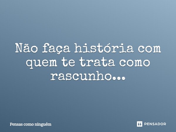 ⁠Não faça história com quem te trata como rascunho...... Frase de Pensas como ninguém.
