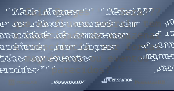 ''Caio Borges'' ''Será??? que os fluxos neurais tem a capacidade de armazenar a consciência, por forças magnéticas ou eventos parecidos?''... Frase de PensatasBR.