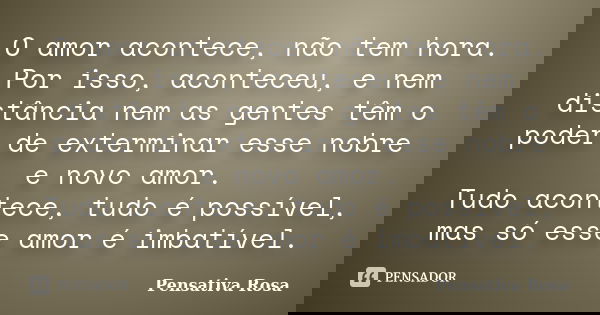 O amor acontece, não tem hora. Por isso, aconteceu, e nem distância nem as gentes têm o poder de exterminar esse nobre e novo amor. Tudo acontece, tudo é possív... Frase de Pensativa Rosa.