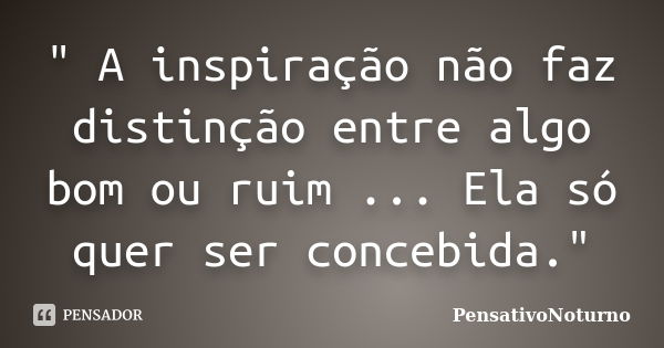 " A inspiração não faz distinção entre algo bom ou ruim ... Ela só quer ser concebida."... Frase de PensativoNoturno.