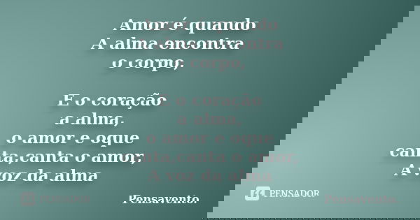 Amor é quando A alma encontra o corpo, E o coração a alma, o amor e oque canta,canta o amor, A voz da alma... Frase de Pensavento..