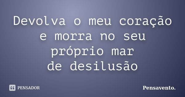 Devolva o meu coração e morra no seu próprio mar de desilusão... Frase de Pensavento..