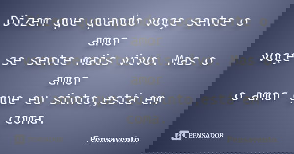 Dizem que quando voçe sente o amor voçe se sente mais vivo. Mas o amor o amor que eu sinto,está em coma.... Frase de Pensavento..
