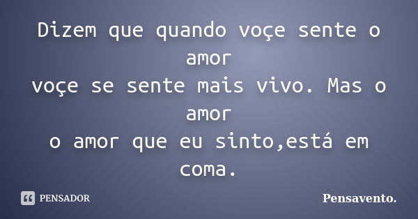 Dizem que quando voçe sente o amor voçe se sente mais vivo. Mas o amor o amor que eu sinto,está em coma.... Frase de Pensavento..