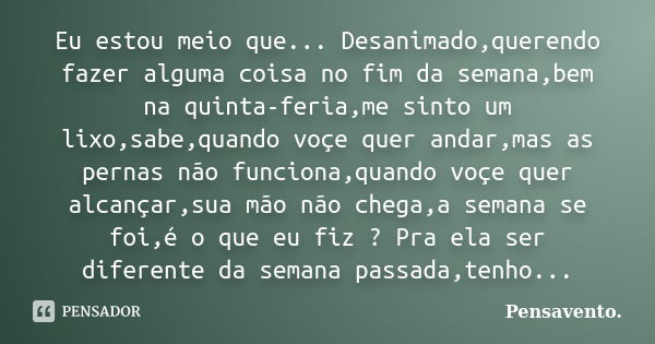 Eu estou meio que... Desanimado,querendo fazer alguma coisa no fim da semana,bem na quinta-feria,me sinto um lixo,sabe,quando voçe quer andar,mas as pernas não ... Frase de Pensavento..