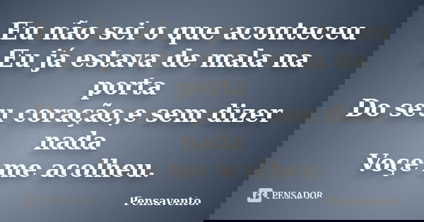 Eu não sei o que aconteceu Eu já estava de mala na porta Do seu coração,e sem dizer nada Voçe me acolheu.... Frase de Pensavento..