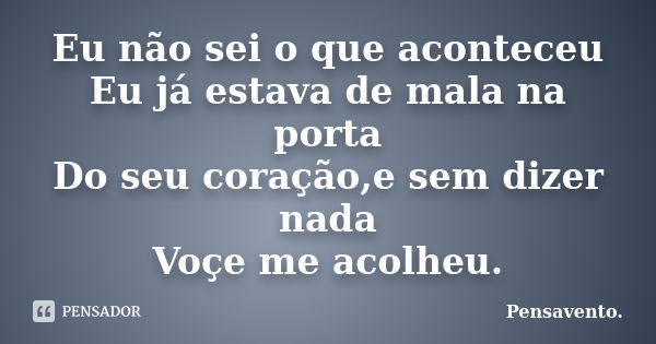 Eu não sei o que aconteceu Eu já estava de mala na porta Do seu coração,e sem dizer nada Voçe me acolheu.... Frase de Pensavento..