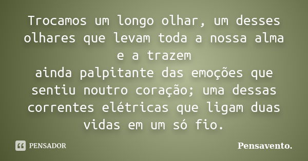 Trocamos um longo olhar, um desses olhares que levam toda a nossa alma e a trazem ainda palpitante das emoções que sentiu noutro coração; uma dessas correntes e... Frase de Pensavento..