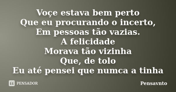 Voçe estava bem perto Que eu procurando o incerto, Em pessoas tão vazias. A felicidade Morava tão vizinha Que, de tolo Eu até pensei que numca a tinha... Frase de Pensavnto.