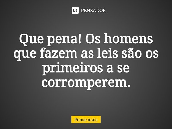 ⁠Que pena! Os homens que fazem as leis são os primeiros a se corromperem.... Frase de Pense mais.