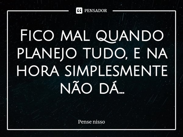 ⁠Fico mal quando planejo tudo, e na hora simplesmente não dá...... Frase de Pense nisso.