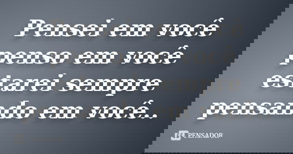 Pensei em você penso em você estarei sempre pensando em você..