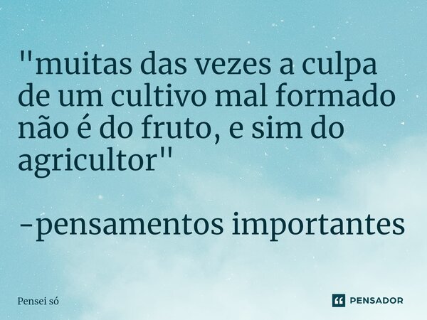 ⁠"muitas das vezes a culpa de um cultivo mal formado não é do fruto, e sim do agricultor" -pensamentos importantes... Frase de Pensei só.