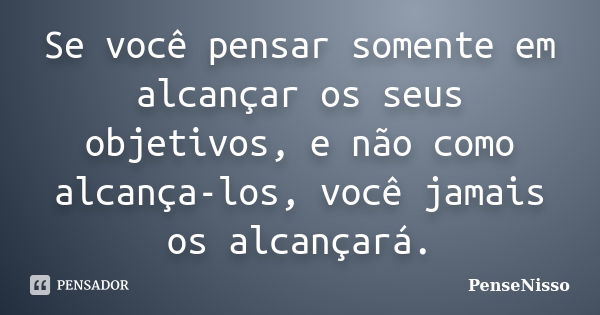 Se você pensar somente em alcançar os seus objetivos, e não como alcança-los, você jamais os alcançará.... Frase de PenseNisso.