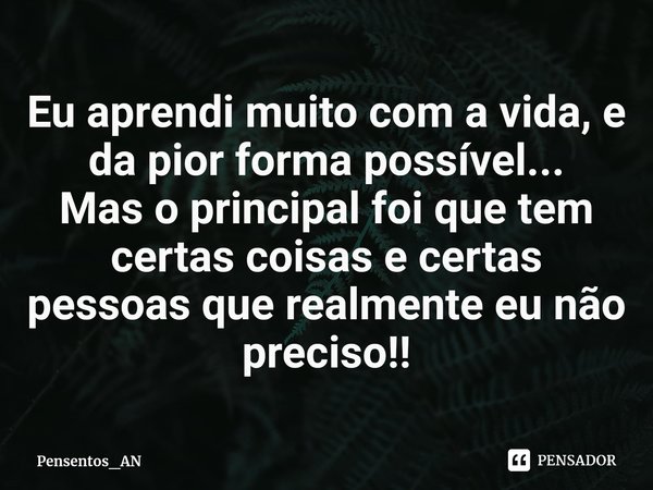 ⁠Eu aprendi muito com a vida, e da pior forma possível...
Mas o principal foi que tem certas coisas e certas pessoas que realmente eu não preciso!!... Frase de Pensentos_AN.