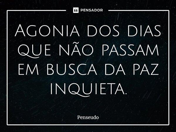 ⁠Agonia dos dias que não passam em busca da paz inquieta.... Frase de Penseudo.