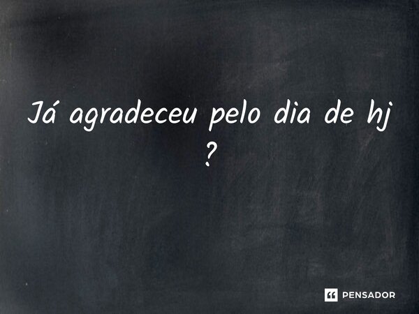 ⁠Já agradeceu pelo dia de hj ?... Frase de Penseudo.