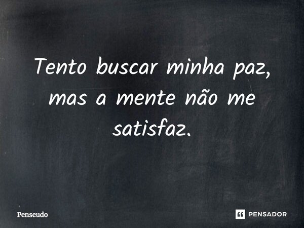 ⁠Tento buscar minha paz, mas a mente não me satisfaz.... Frase de Penseudo.