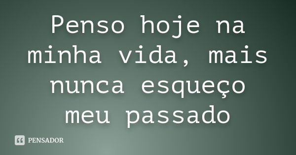 Penso hoje na minha vida, mais nunca esqueço meu passado