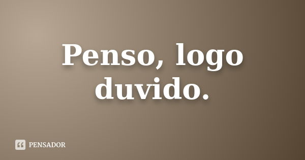 Penso, logo duvido.