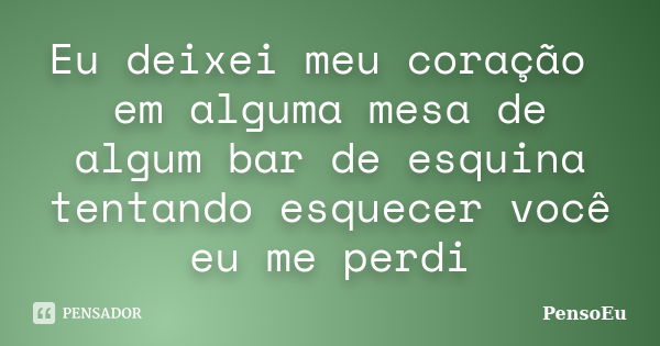 Eu deixei meu coração em alguma mesa de algum bar de esquina tentando esquecer você eu me perdi... Frase de PensoEu.